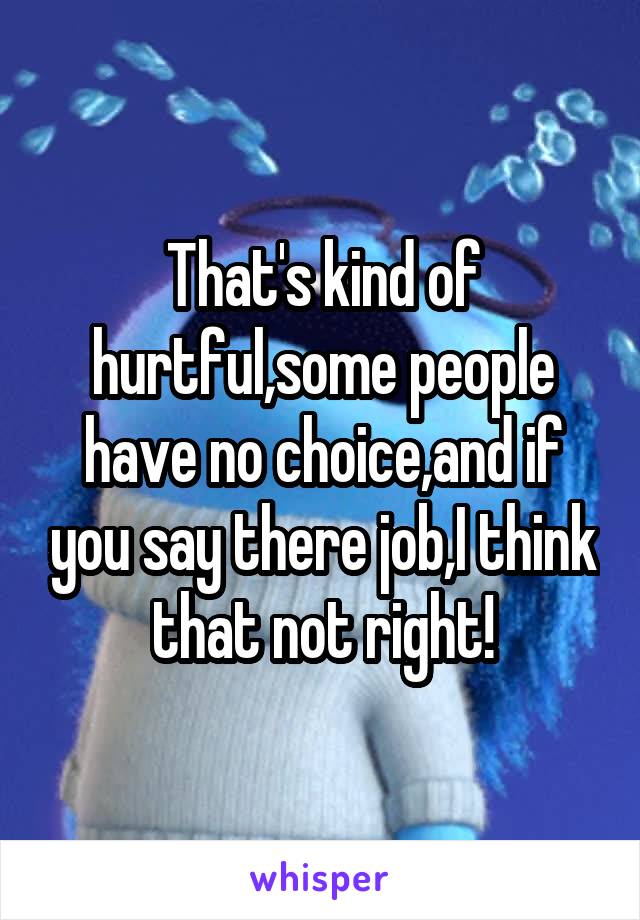 That's kind of hurtful,some people have no choice,and if you say there job,I think that not right!