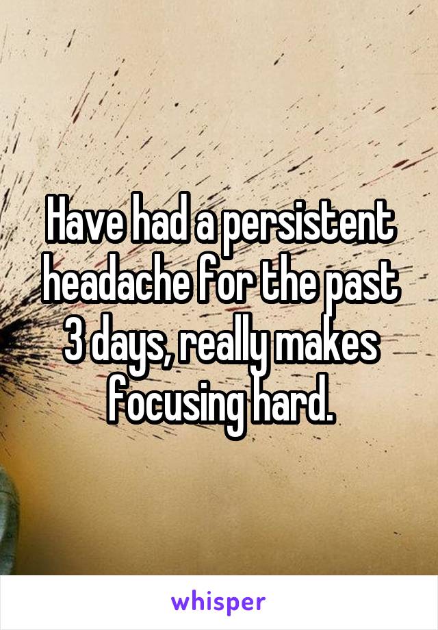 Have had a persistent headache for the past 3 days, really makes focusing hard.