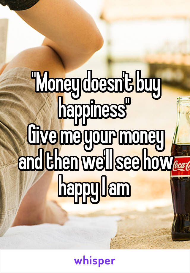 "Money doesn't buy happiness" 
Give me your money and then we'll see how happy I am 