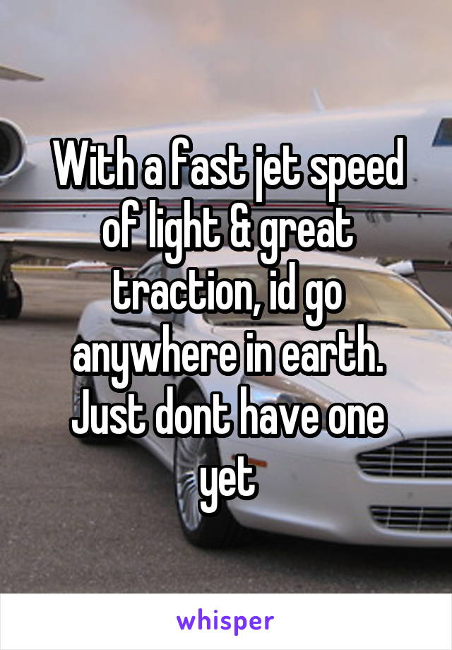 With a fast jet speed of light & great traction, id go anywhere in earth.
Just dont have one yet