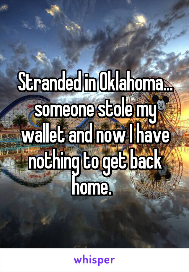 Stranded in Oklahoma... someone stole my wallet and now I have nothing to get back home.  