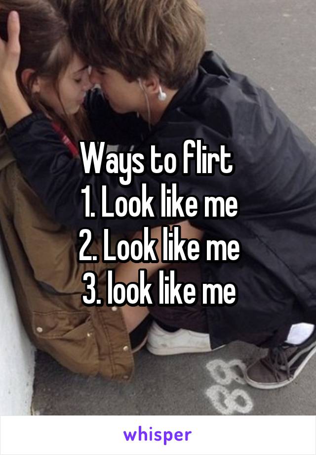 Ways to flirt 
1. Look like me
2. Look like me
3. look like me