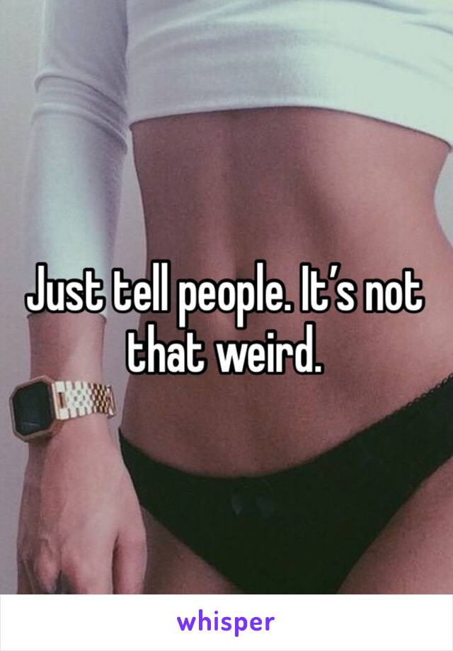 Just tell people. It’s not that weird. 