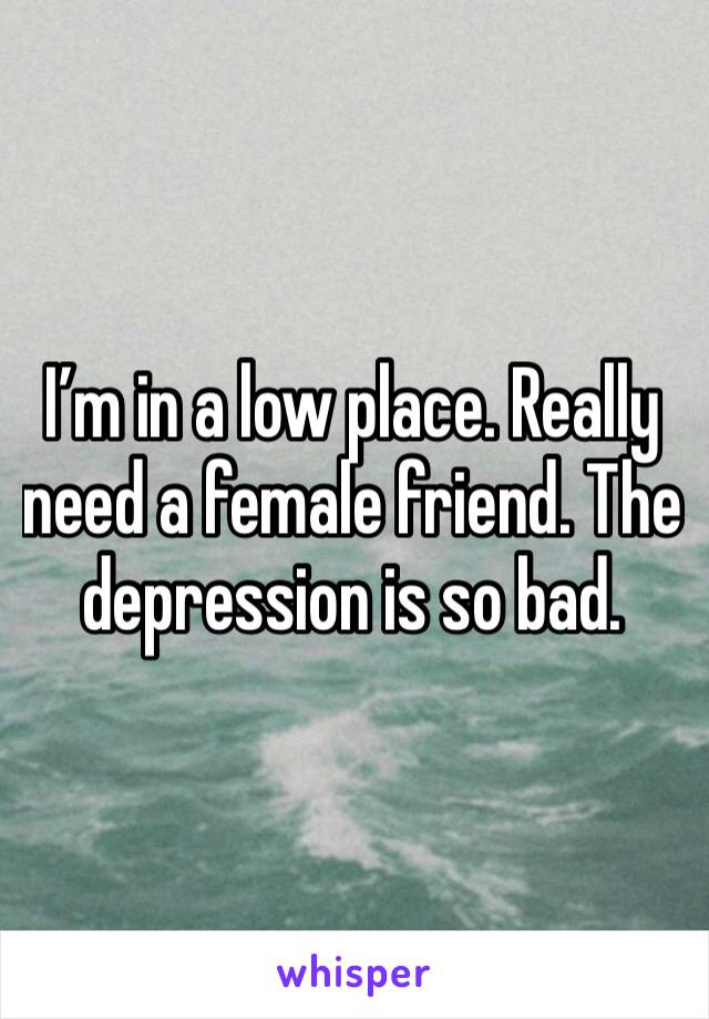 I’m in a low place. Really need a female friend. The depression is so bad. 