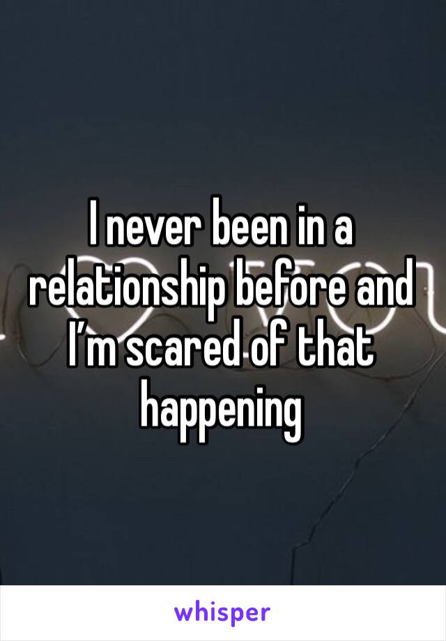 I never been in a relationship before and I’m scared of that happening 