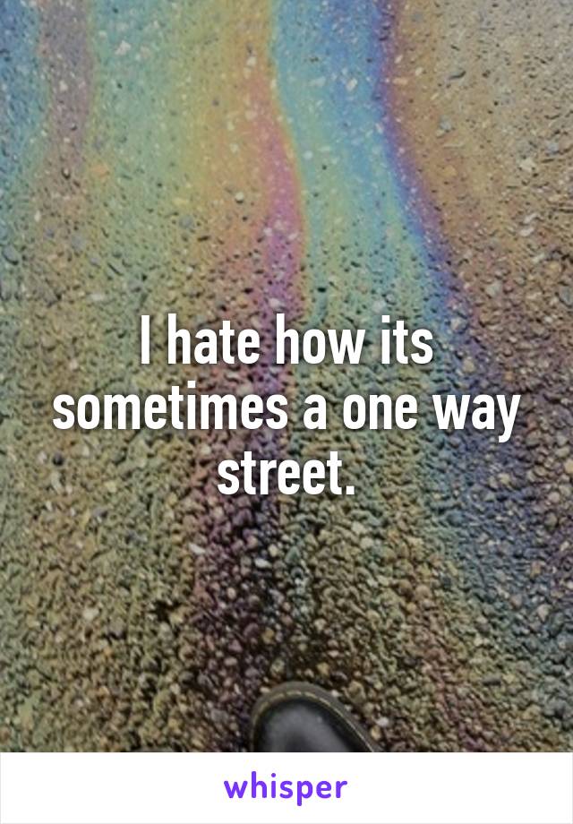 I hate how its sometimes a one way street.