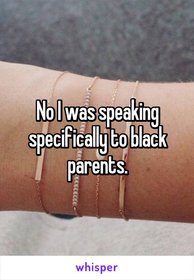 No I was speaking specifically to black parents.