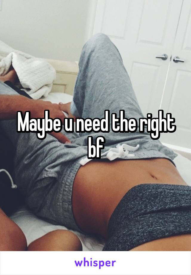 Maybe u need the right bf