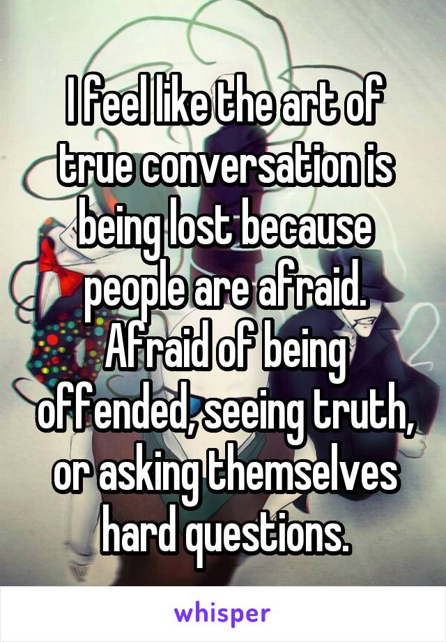 I feel like the art of true conversation is being lost because people are afraid.
Afraid of being offended, seeing truth, or asking themselves hard questions.
