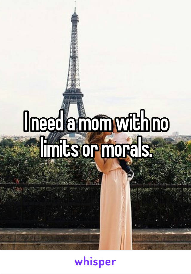 I need a mom with no limits or morals.