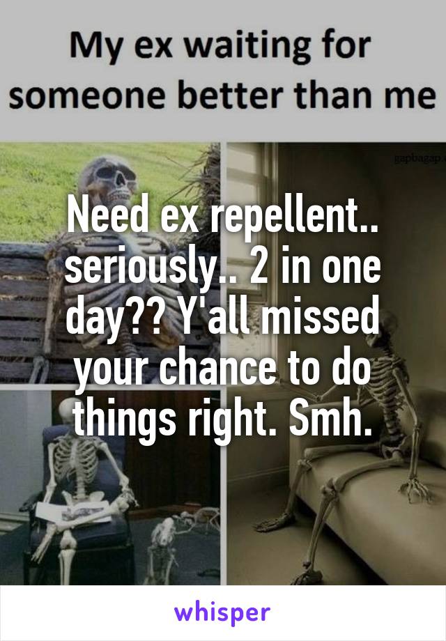 Need ex repellent.. seriously.. 2 in one day?? Y'all missed your chance to do things right. Smh.