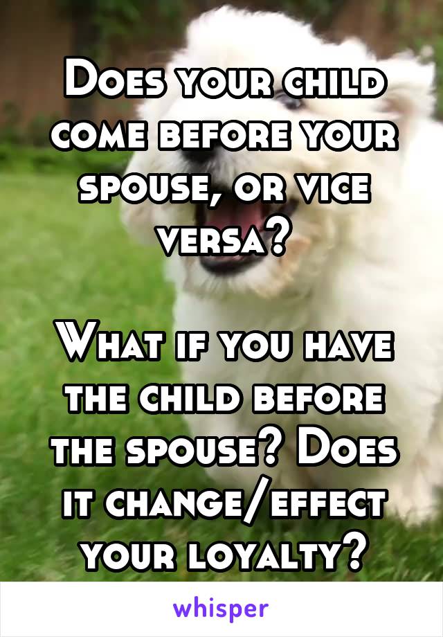 Does your child come before your spouse, or vice versa?

What if you have the child before the spouse? Does it change/effect your loyalty?