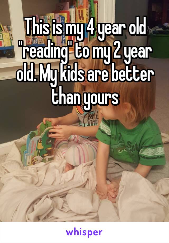 This is my 4 year old "reading" to my 2 year old. My kids are better than yours




