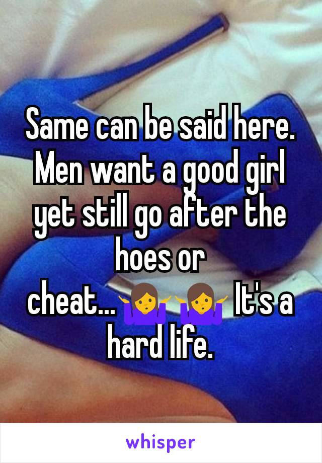 Same can be said here. Men want a good girl yet still go after the hoes or cheat...🤷🤷 It's a hard life.