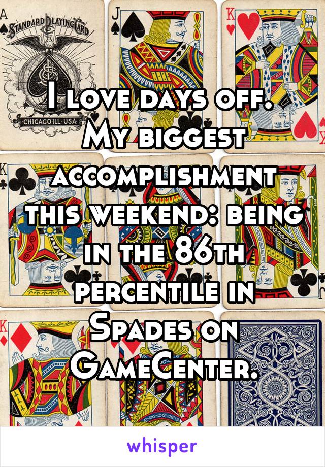 I love days off. 
My biggest accomplishment this weekend: being in the 86th percentile in Spades on GameCenter.
