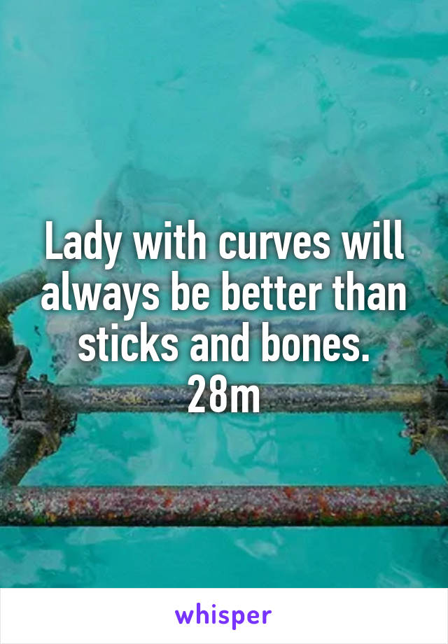 Lady with curves will always be better than sticks and bones.
28m