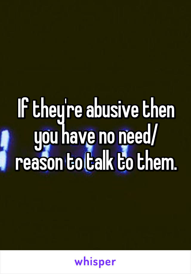 If they're abusive then you have no need/ reason to talk to them.