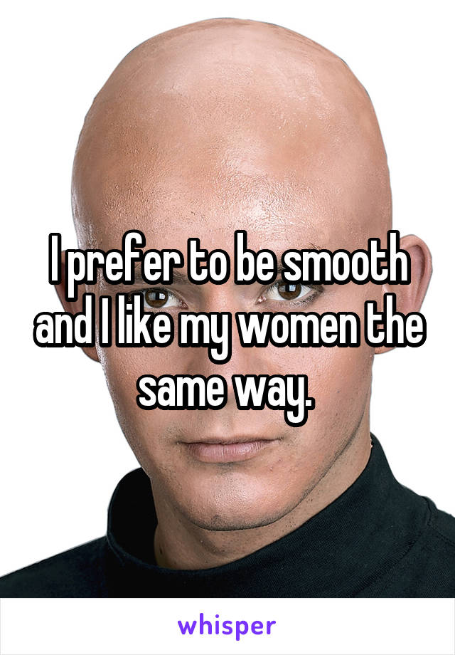 I prefer to be smooth and I like my women the same way. 