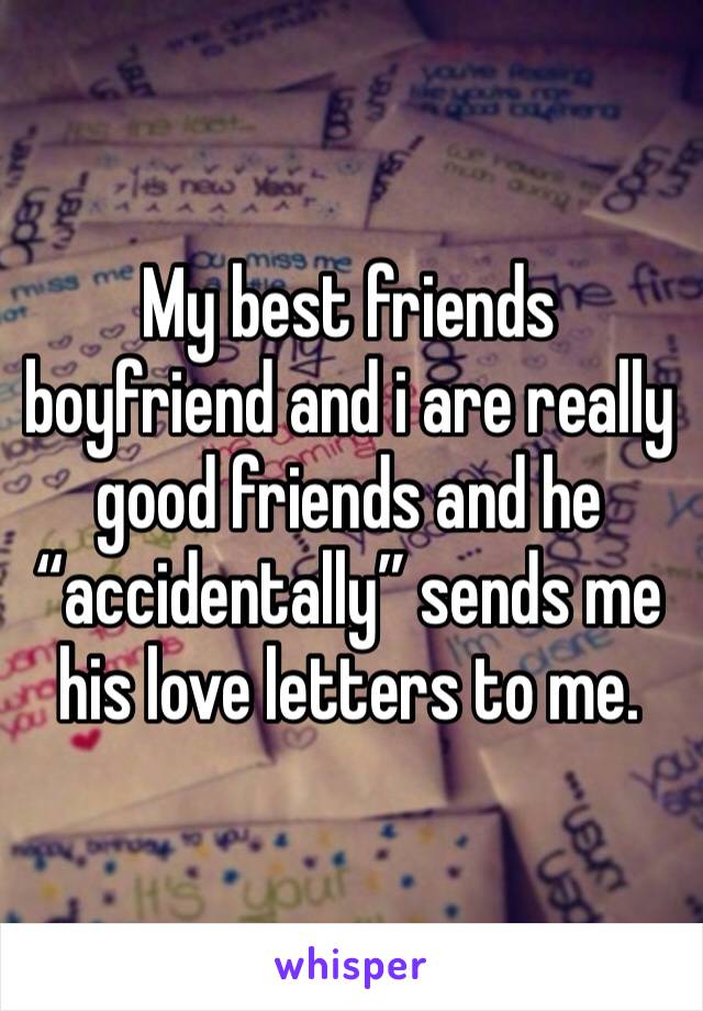My best friends boyfriend and i are really good friends and he “accidentally” sends me his love letters to me. 