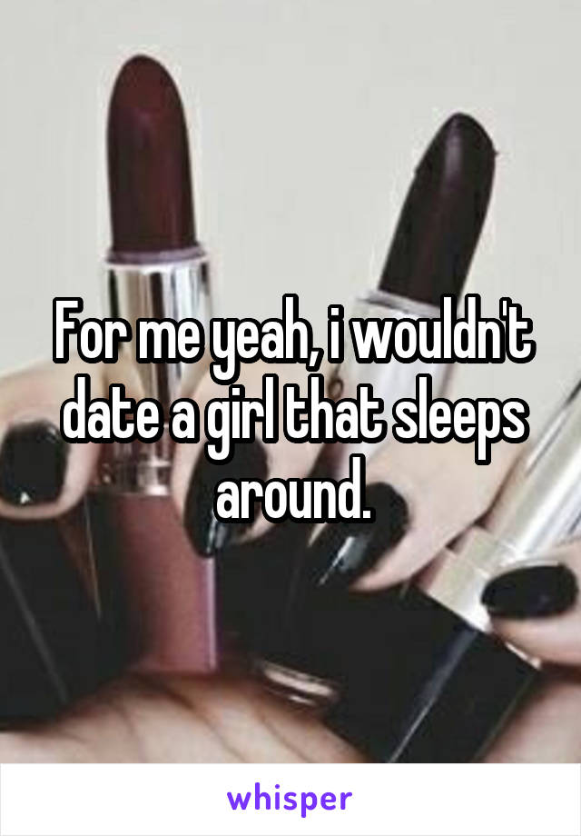 For me yeah, i wouldn't date a girl that sleeps around.