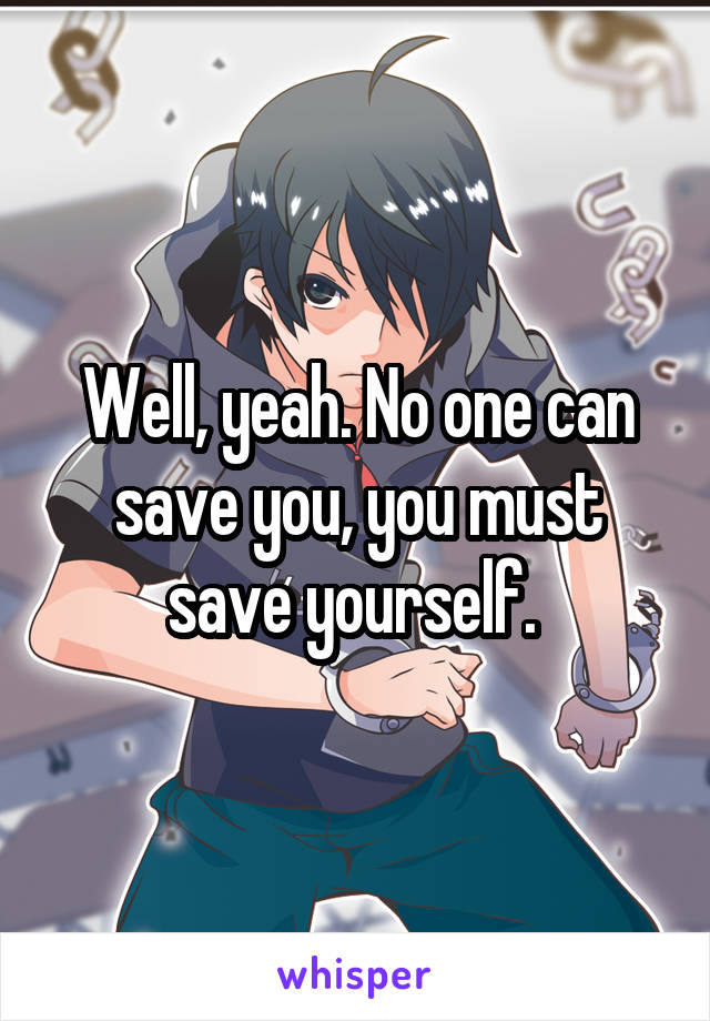 Well, yeah. No one can save you, you must save yourself. 