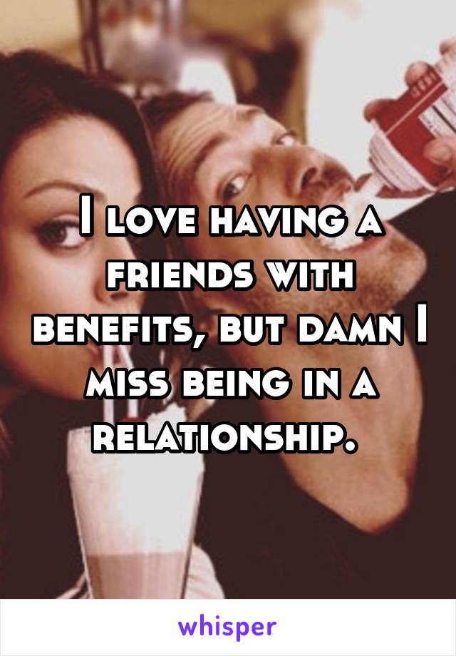 I love having a friends with benefits, but damn I miss being in a relationship. 