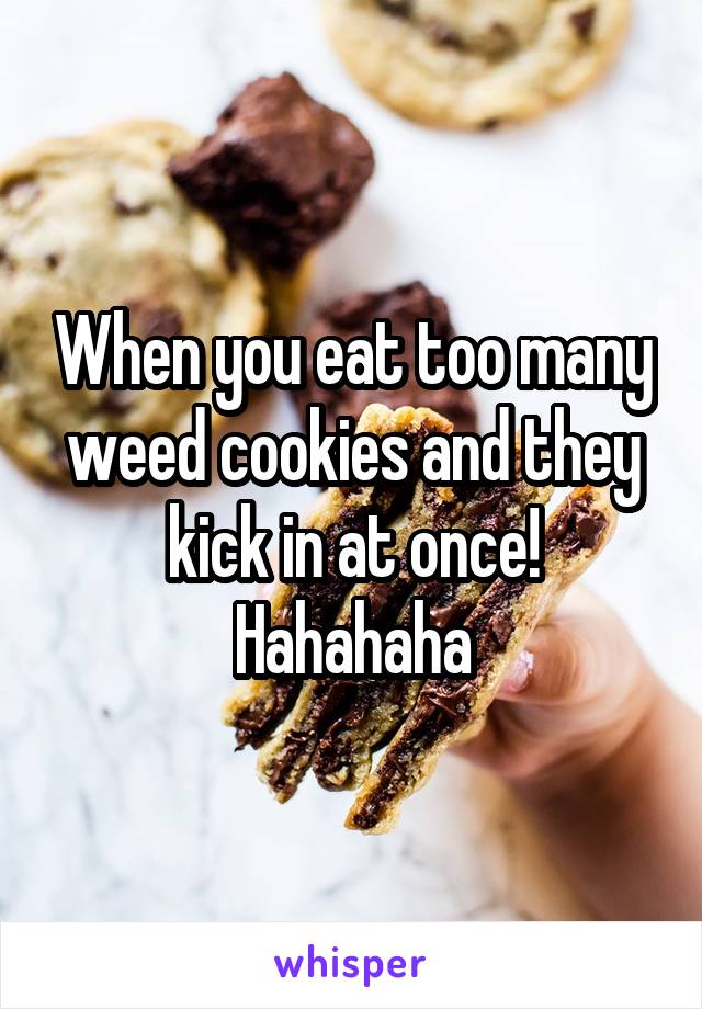 When you eat too many weed cookies and they kick in at once! Hahahaha
