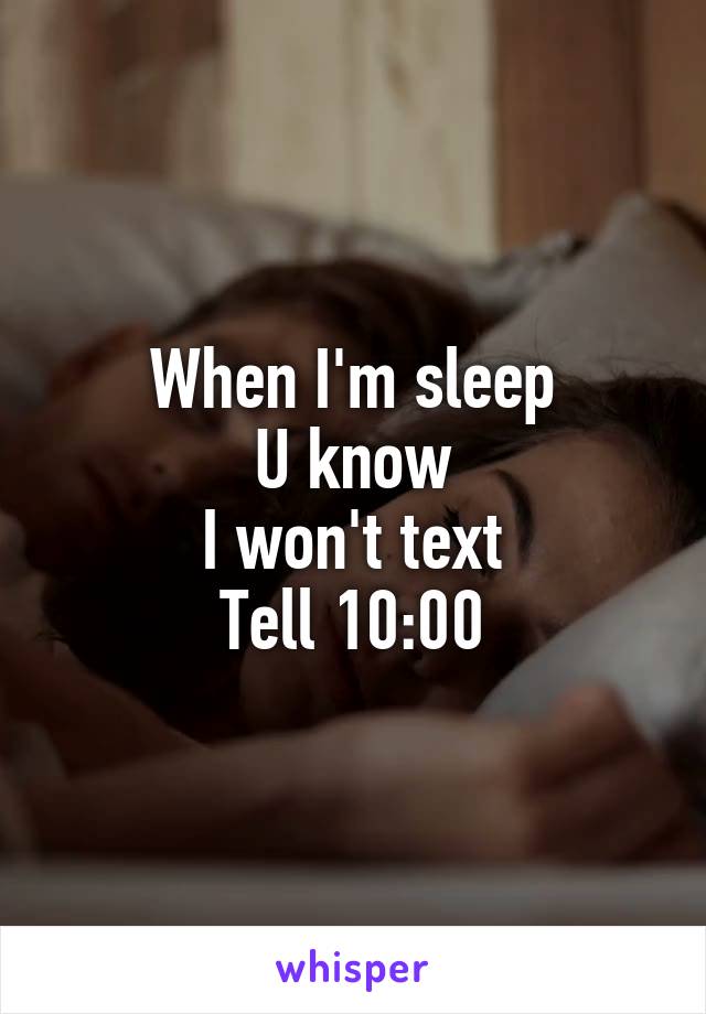  When I'm sleep 
U know
I won't text
Tell 10:00