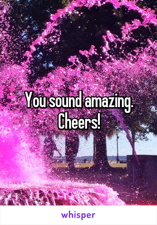 You sound amazing. Cheers!