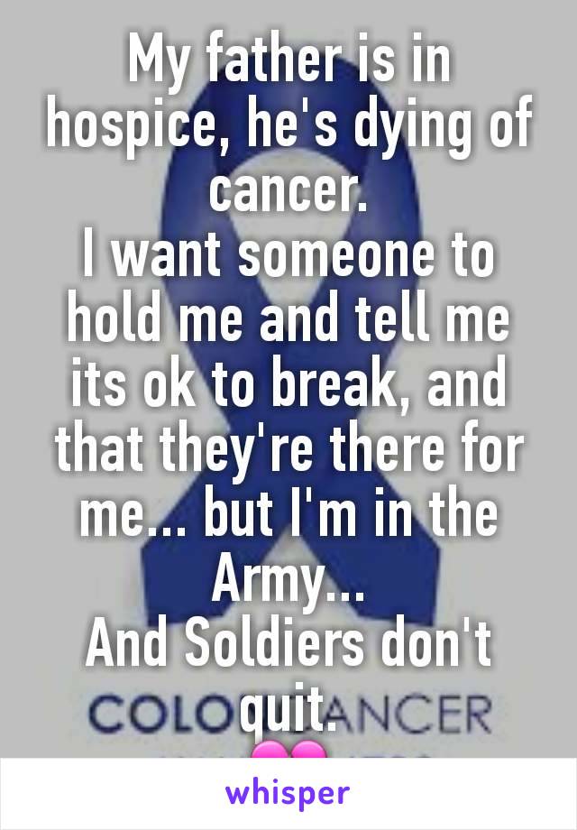 My father is in hospice, he's dying of cancer.
I want someone to hold me and tell me its ok to break, and that they're there for me... but I'm in the Army...
And Soldiers don't quit.
💔