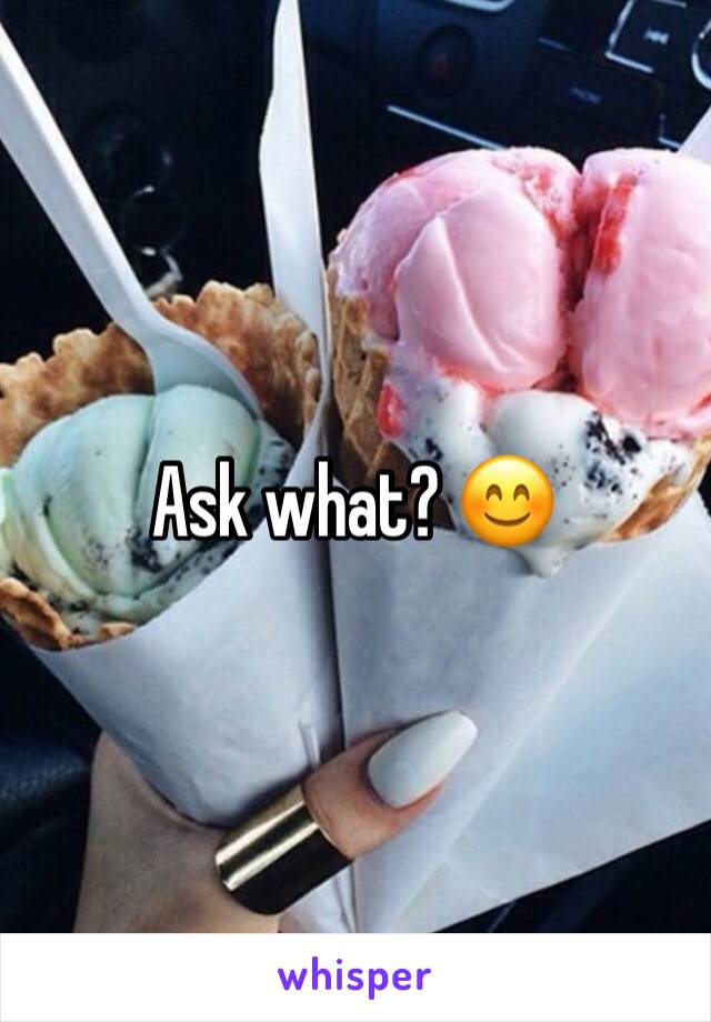 Ask what? 😊