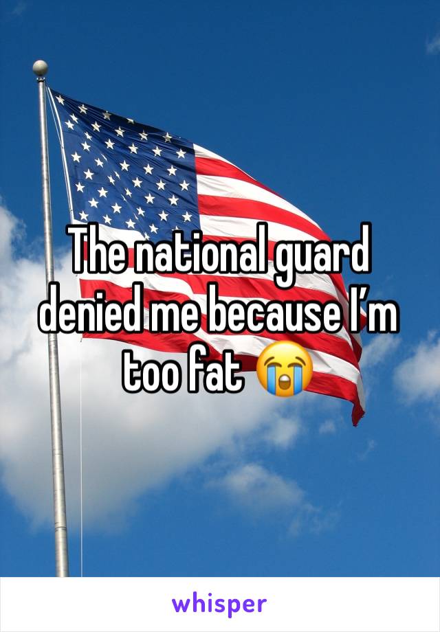 The national guard denied me because I’m too fat 😭