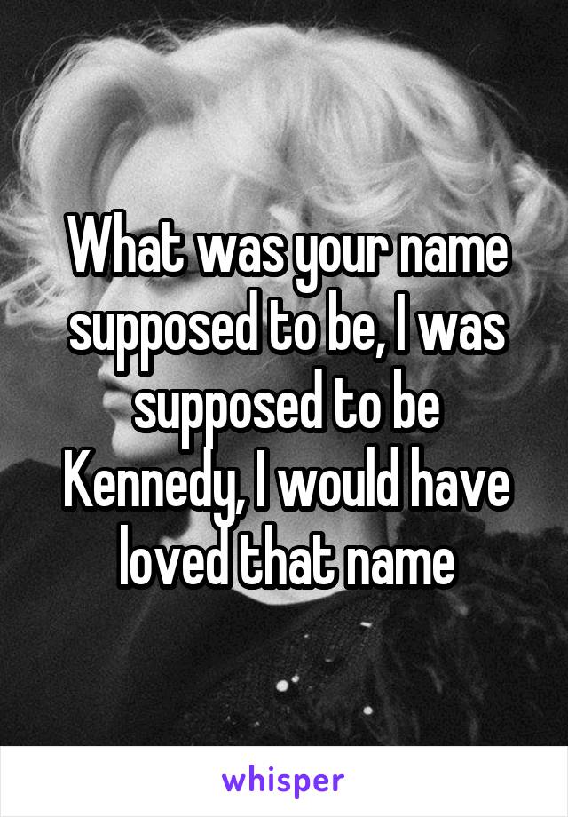 What was your name supposed to be, I was supposed to be Kennedy, I would have loved that name