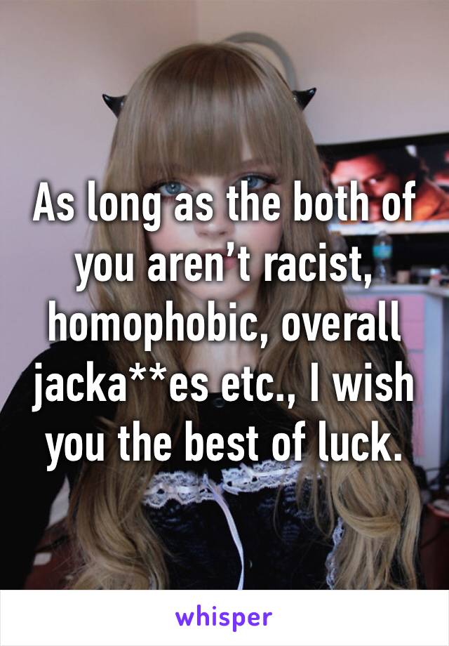 As long as the both of you aren’t racist, homophobic, overall jacka**es etc., I wish you the best of luck.