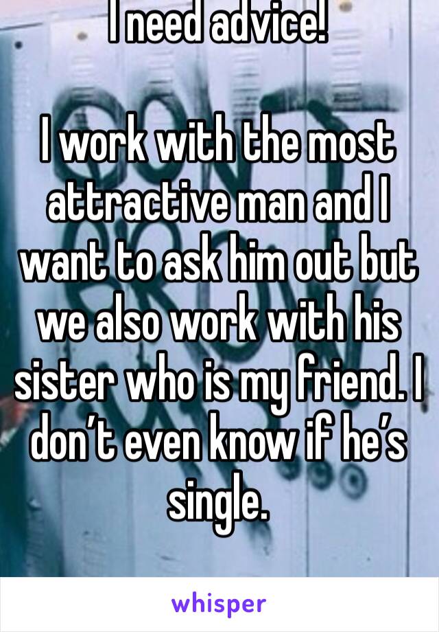 I need advice!

I work with the most attractive man and I want to ask him out but we also work with his sister who is my friend. I don’t even know if he’s single. 