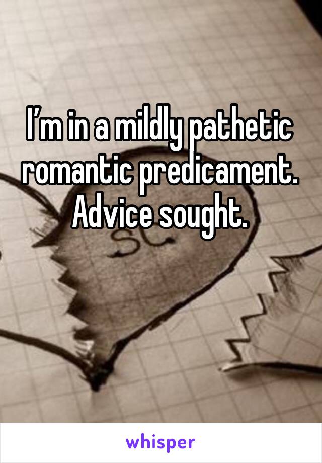 I’m in a mildly pathetic romantic predicament.
Advice sought. 