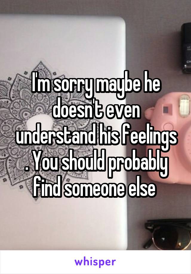 I'm sorry maybe he doesn't even understand his feelings . You should probably find someone else 