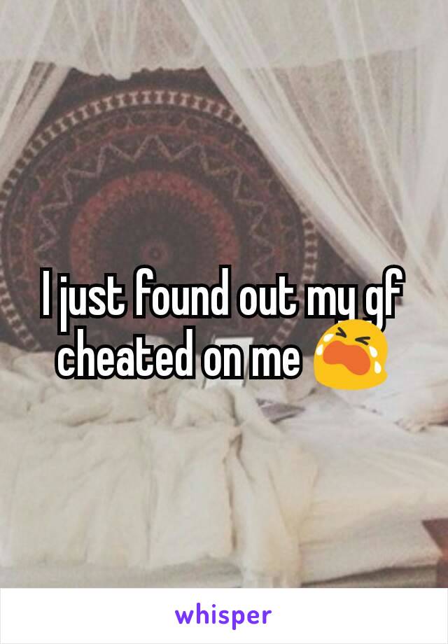 I just found out my gf cheated on me 😭