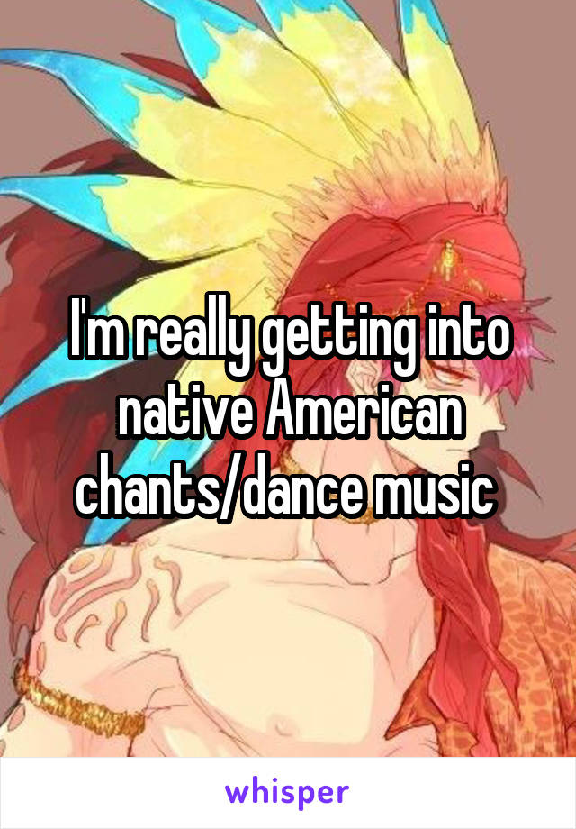 I'm really getting into native American chants/dance music 