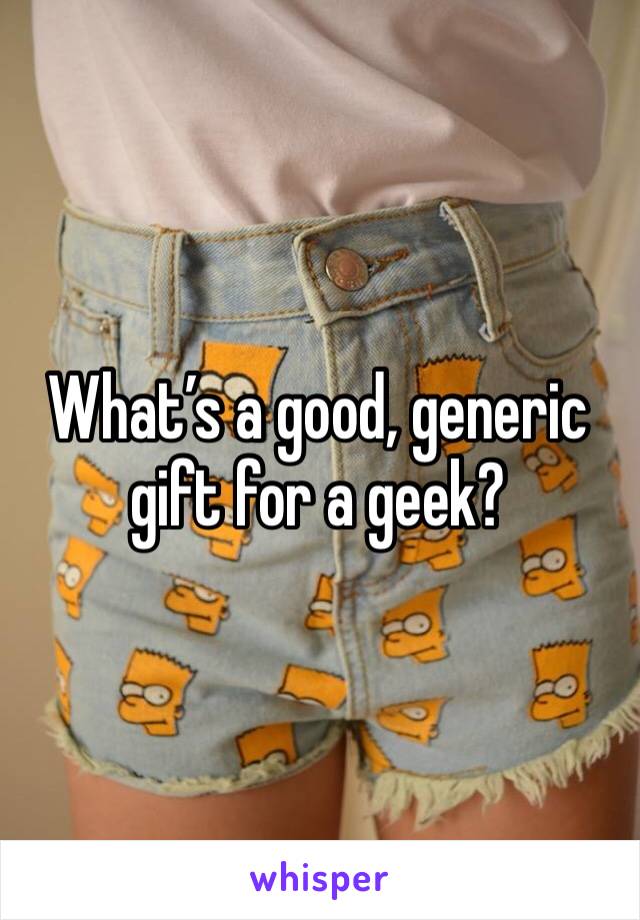 What’s a good, generic gift for a geek? 