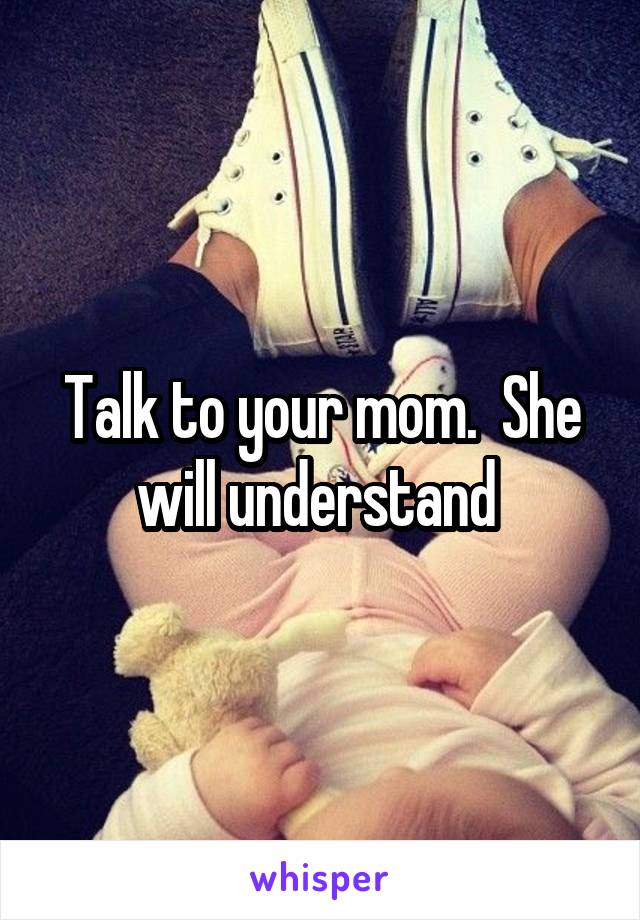 Talk to your mom.  She will understand 