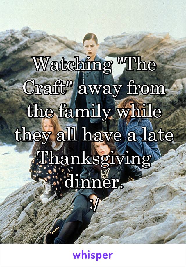 Watching "The Craft" away from the family while they all have a late Thanksgiving dinner.
:/