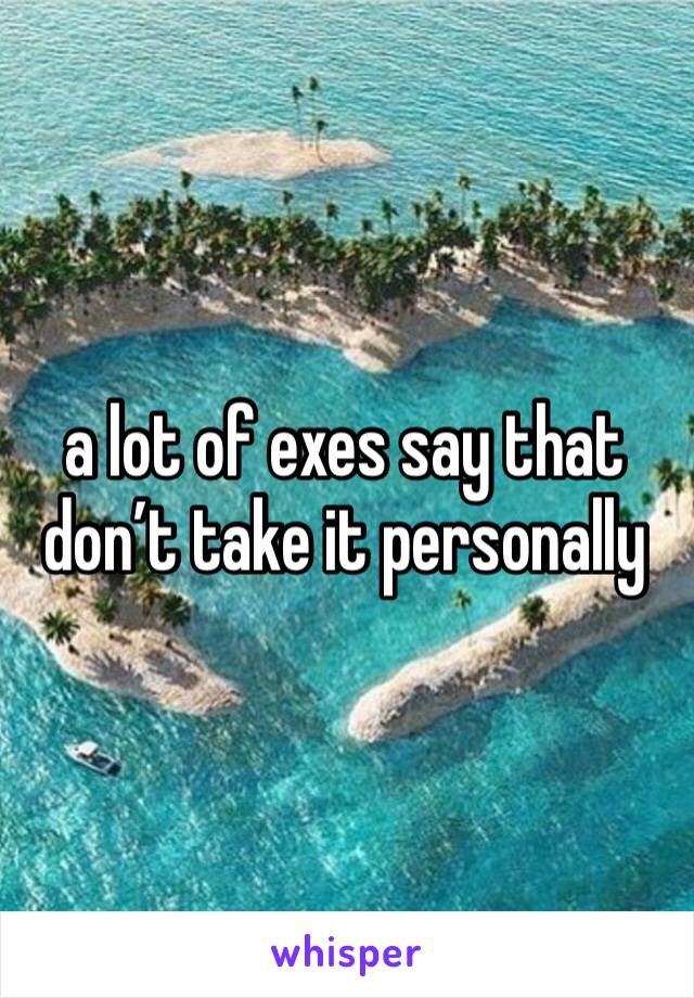 a lot of exes say that
don’t take it personally 
