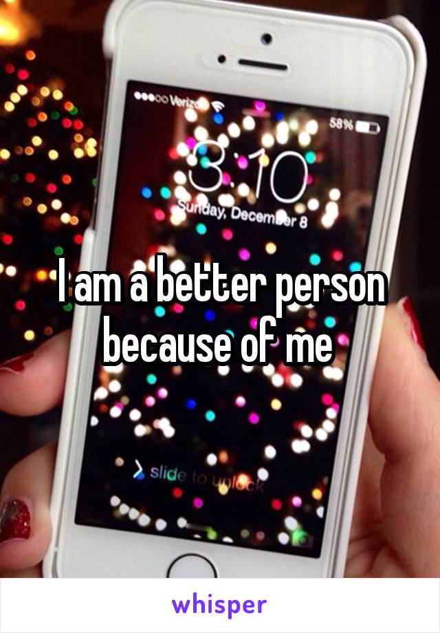 I am a better person because of me 