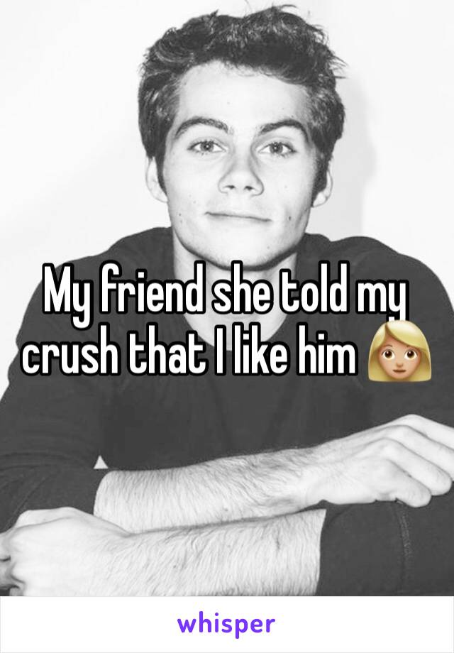 My friend she told my crush that I like him 👩🏼