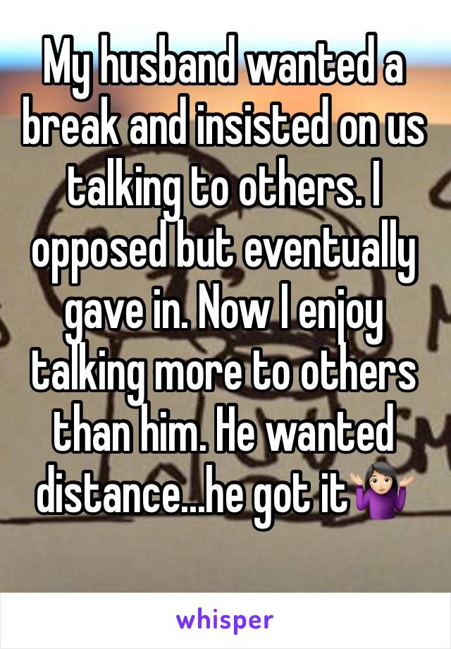 My husband wanted a break and insisted on us talking to others. I opposed but eventually gave in. Now I enjoy talking more to others than him. He wanted distance...he got it🤷🏻‍♀️