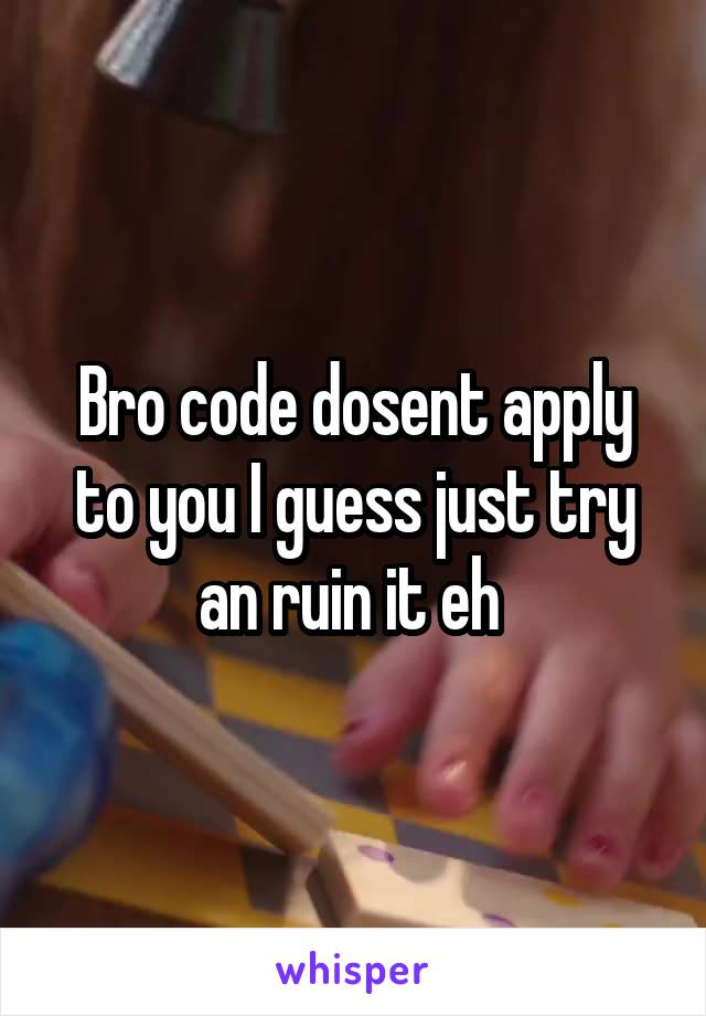 Bro code dosent apply to you I guess just try an ruin it eh 
