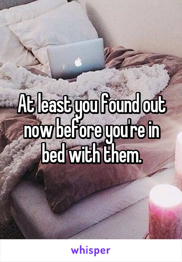 At least you found out now before you're in bed with them.