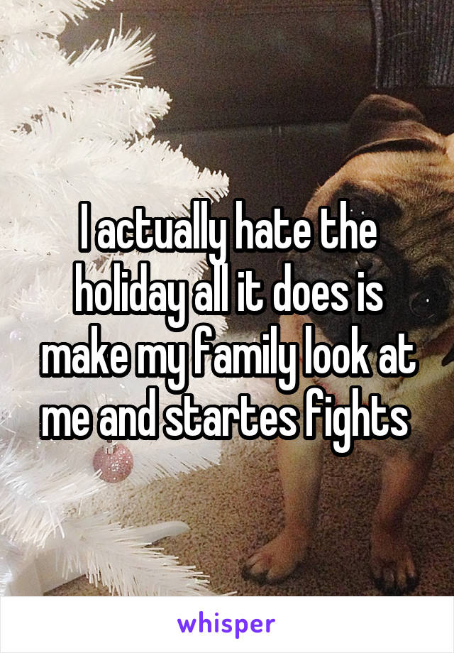 I actually hate the holiday all it does is make my family look at me and startes fights 