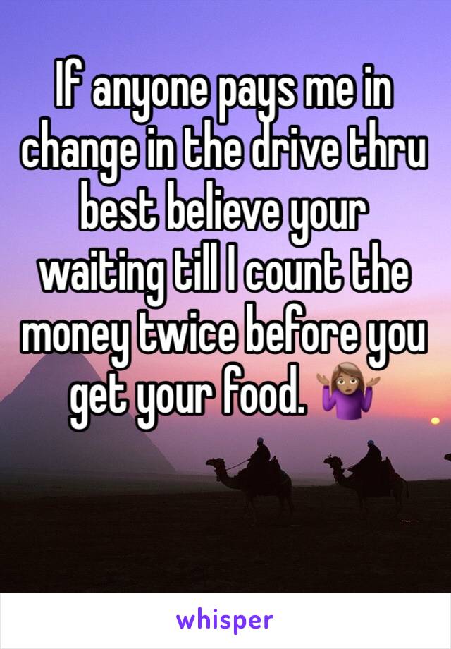 If anyone pays me in change in the drive thru best believe your waiting till I count the money twice before you get your food. 🤷🏽‍♀️